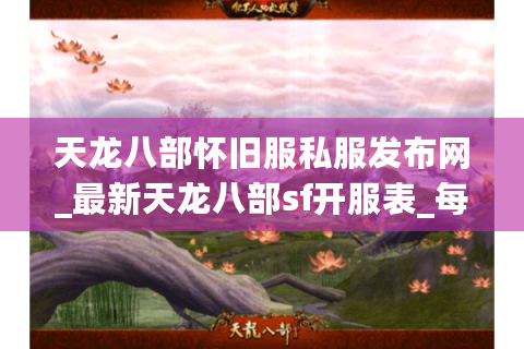 天龙八部怀旧服私服发布网_最新天龙八部sf开服表_每日更新