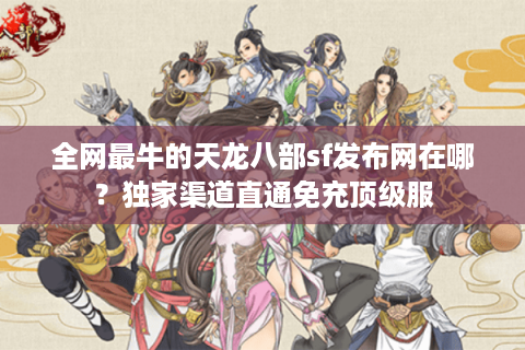 全网最牛的天龙八部sf发布网在哪？独家渠道直通免充顶级服