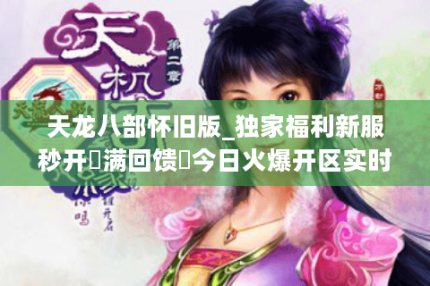 天龙八部怀旧版_独家福利新服秒开▷满回馈◁今日火爆开区实时表