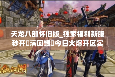 天龙八部怀旧版_独家福利新服秒开▷满回馈◁今日火爆开区实时表