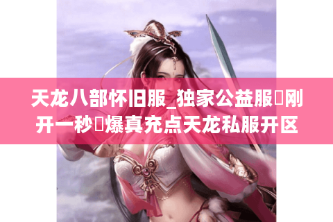 天龙八部怀旧服_独家公益服▷刚开一秒◁爆真充点天龙私服开区表