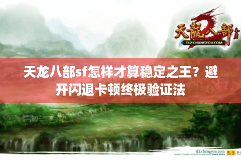 天龙八部sf怎样才算稳定之王？避开闪退卡顿终极验证法