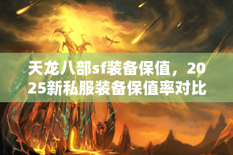 天龙八部sf装备保值，2025新私服装备保值率对比 独家分析