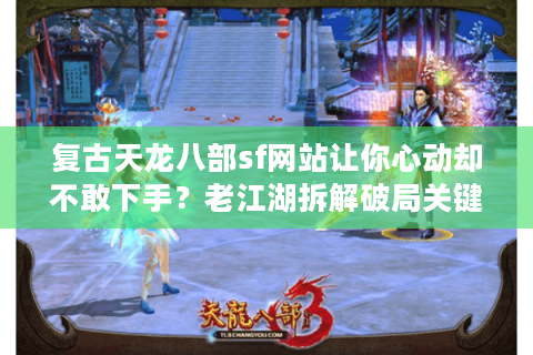 复古天龙八部sf网站让你心动却不敢下手？老江湖拆解破局关键点