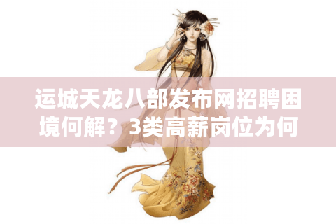 运城天龙八部发布网招聘困境何解？3类高薪岗位为何招不到合适人才