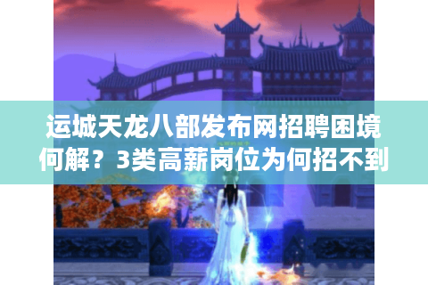 运城天龙八部发布网招聘困境何解？3类高薪岗位为何招不到合适人才