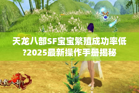 天龙八部SF宝宝繁殖成功率低?2025最新操作手册揭秘