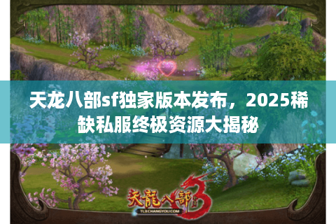 天龙八部sf独家版本发布，2025稀缺私服终极资源大揭秘