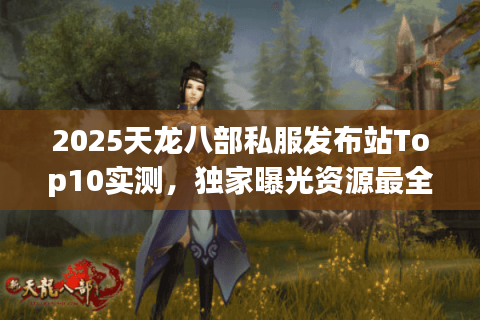 2025天龙八部私服发布站Top10实测,独家曝光资源最全平台清单 2025天龙八部私服发布站Top10实测,独家曝光资源最全平台清单