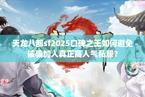 天龙八部sf2025口碑之王如何避免被骗加入真正高人气私服？