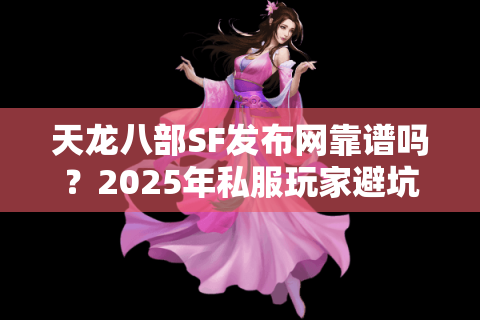 天龙八部SF发布网靠谱吗？2025年私服玩家避坑指南