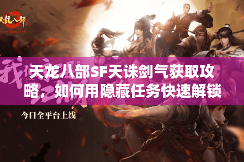 天龙八部SF天诛剑气获取攻略，如何用隐藏任务快速解锁终极奥义？