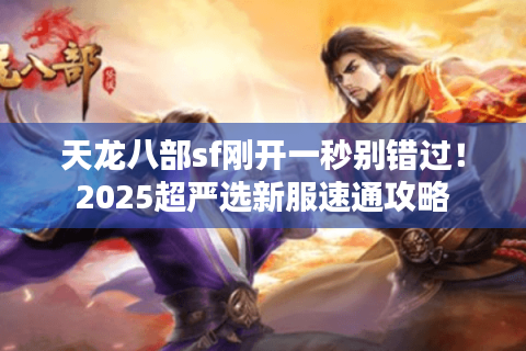 天龙八部sf刚开一秒别错过！2025超严选新服速通攻略