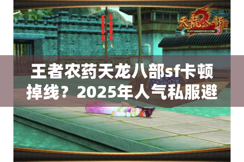 王者农药天龙八部sf卡顿掉线？2025年人气私服避坑指南