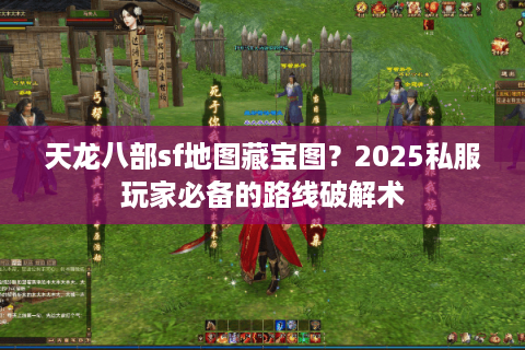 天龙八部sf地图藏宝图？2025私服玩家必备的路线破解术