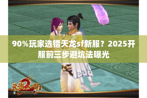 90%玩家选错天龙sf新服？2025开服前三步避坑法曝光