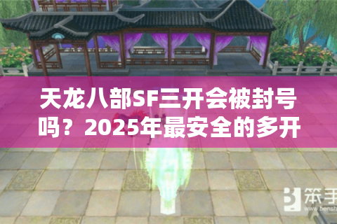 天龙八部SF三开会被封号吗？2025年最安全的多开方案解析