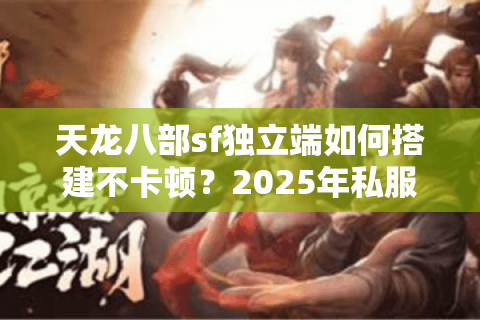 天龙八部sf独立端如何搭建不卡顿？2025年私服运营完整指南