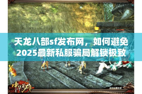 天龙八部sf发布网，如何避免2025最新私服骗局解锁极致体验？