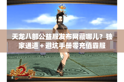 天龙八部公益服发布网藏哪儿？独家通道＋避坑手册零充值霸服