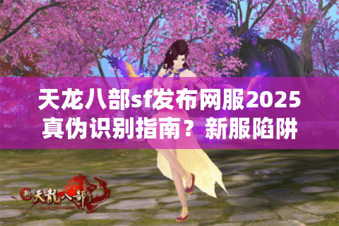 天龙八部sf发布网服2025真伪识别指南？新服陷阱避坑手册