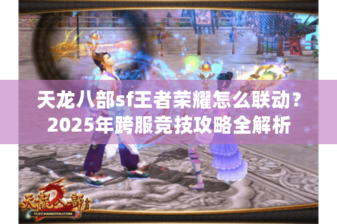 天龙八部sf王者荣耀怎么联动？2025年跨服竞技攻略全解析