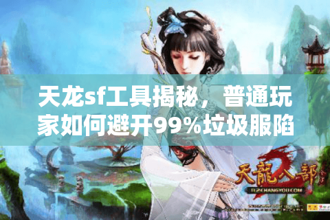 天龙sf工具揭秘，普通玩家如何避开99%垃圾服陷阱？