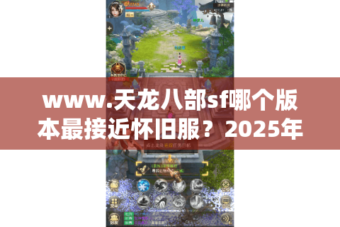 www.天龙八部sf哪个版本最接近怀旧服？2025年实测推荐