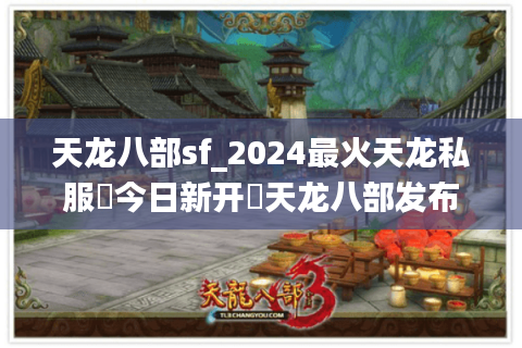 天龙八部sf_2024最火天龙私服▶今日新开◀天龙八部发布网全新开区信息
