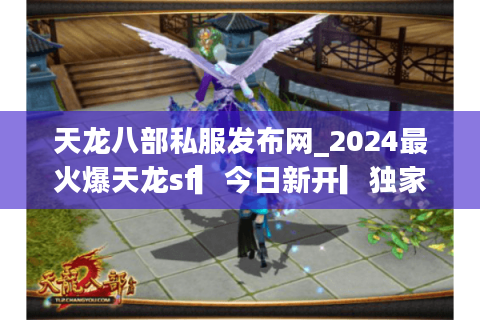 天龙八部私服发布网_2024最火爆天龙sf▎今日新开▎独家版本◁一键进入新区