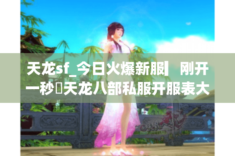 天龙sf_今日火爆新服▎刚开一秒◁天龙八部私服开服表大全
