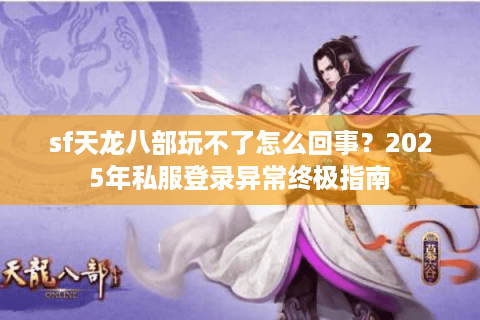 sf天龙八部玩不了怎么回事？2025年私服登录异常终极指南