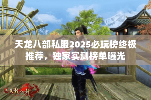 天龙八部私服2025必玩榜终极推荐，独家实测榜单曝光