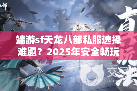 端游sf天龙八部私服选择难题？2025年安全畅玩全攻略