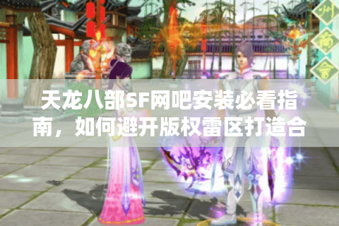 天龙八部SF网吧安装必看指南，如何避开版权雷区打造合规私服？
