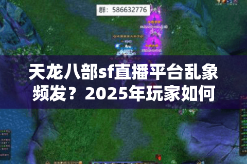 天龙八部sf直播平台乱象频发？2025年玩家如何避坑选对服