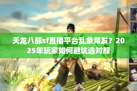 天龙八部sf直播平台乱象频发？2025年玩家如何避坑选对服