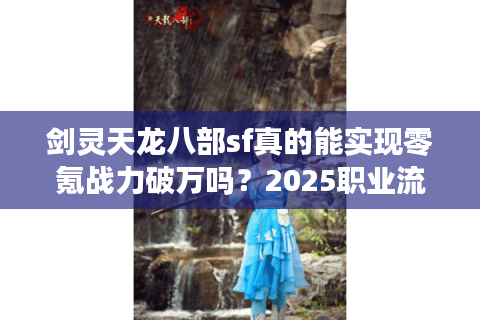 剑灵天龙八部sf真的能实现零氪战力破万吗？2025职业流派实战评测