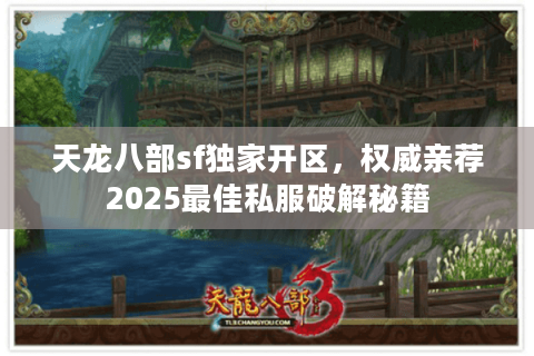 天龙八部sf独家开区，权威亲荐2025最佳私服破解秘籍