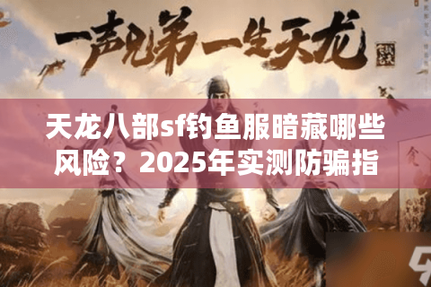 天龙八部sf钓鱼服暗藏哪些风险？2025年实测防骗指南