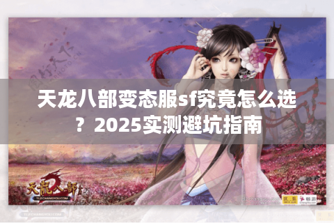 天龙八部变态服sf究竟怎么选？2025实测避坑指南