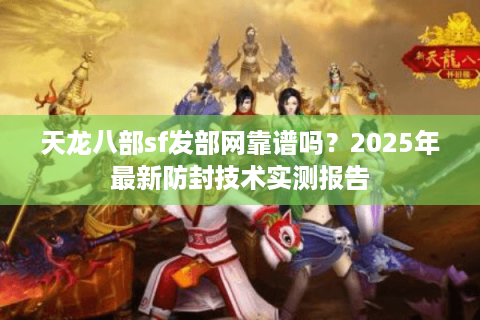 天龙八部sf发部网靠谱吗？2025年最新防封技术实测报告