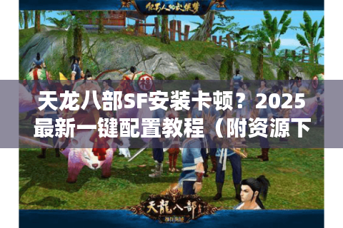天龙八部SF安装卡顿？2025最新一键配置教程（附资源下载）