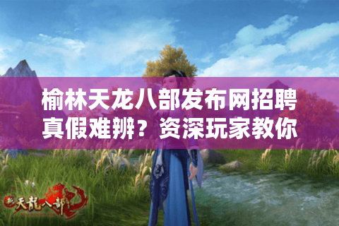 榆林天龙八部发布网招聘真假难辨？资深玩家教你三招避坑指南