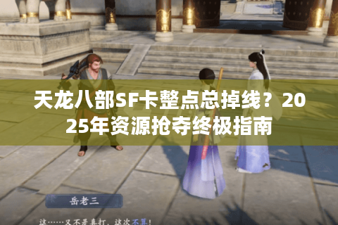 天龙八部SF卡整点总掉线？2025年资源抢夺终极指南