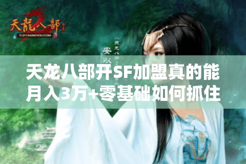 天龙八部开SF加盟真的能月入3万+零基础如何抓住2025怀旧服红利