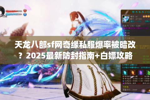 天龙八部sf网奇缘私服爆率被暗改？2025最新防封指南+白嫖攻略