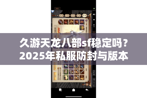 久游天龙八部sf稳定吗？2025年私服防封与版本评测全攻略