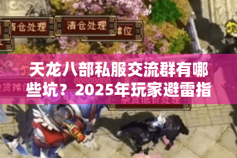 天龙八部私服交流群有哪些坑？2025年玩家避雷指南