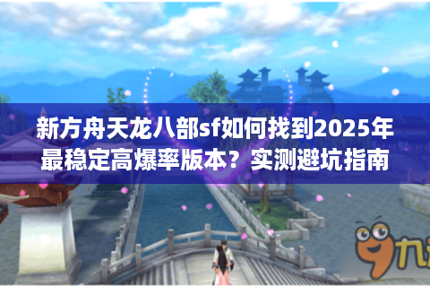 新方舟天龙八部sf如何找到2025年最稳定高爆率版本？实测避坑指南